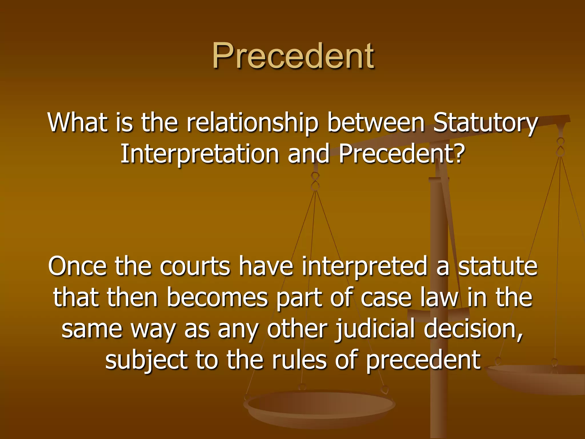 PrecedentWhat is the relationship between Statutory Interpretation and Precedent?Once the courts have interpreted a statute that then becomes part of case law in the same way as any other judicial decision, subject to the rules of precedent