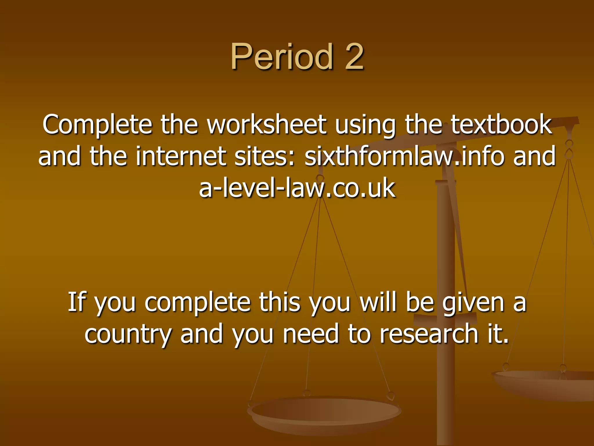 Period 2Complete the worksheet using the textbook and the internet sites: sixthformlaw.info and a-level-law.co.ukIf you complete this you will be given a country and you need to research it.
