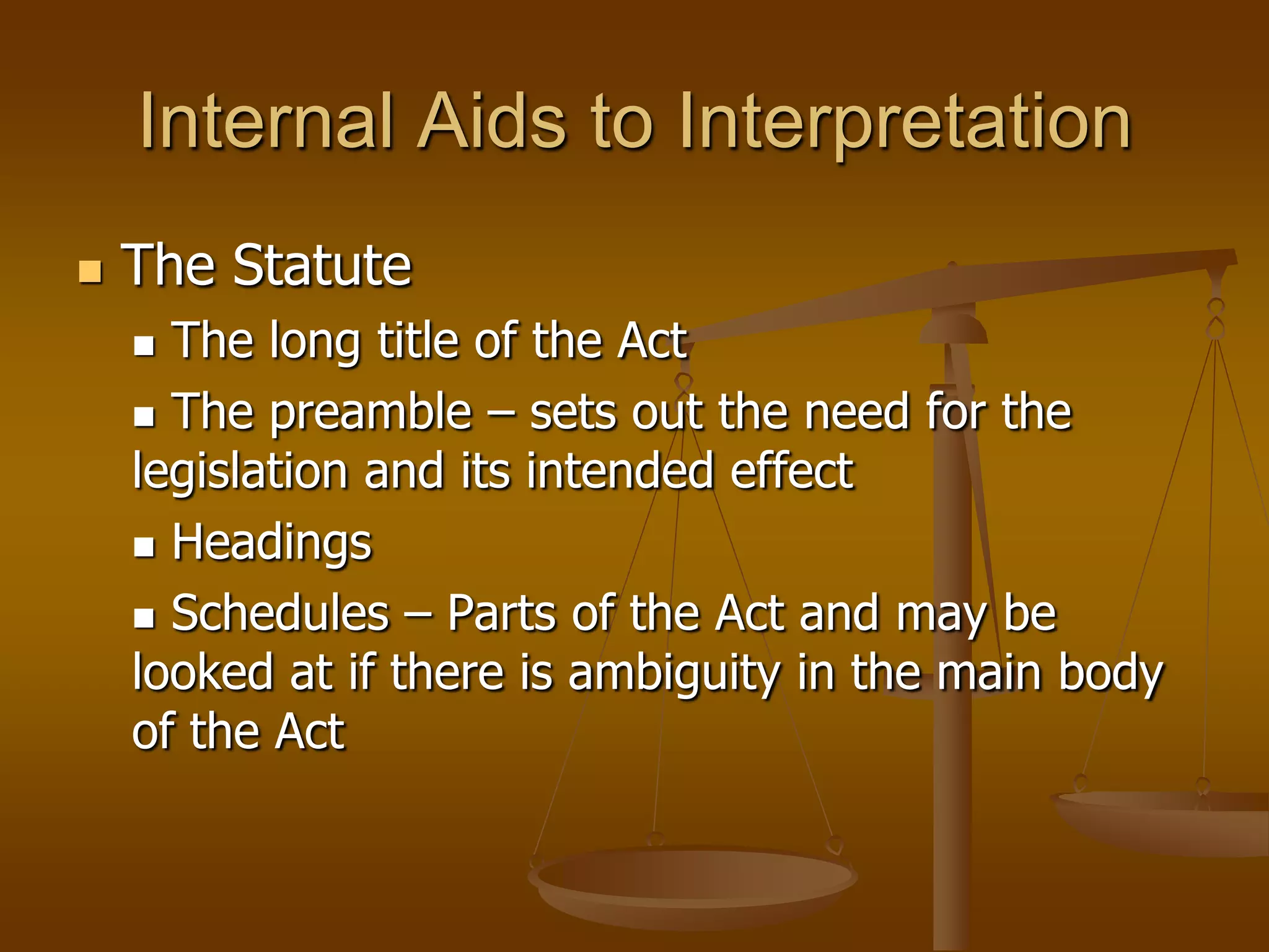 Internal Aids to Interpretation The Statute The long title of the Act The preamble – sets out the need for the legislation and its intended effect Headings Schedules – Parts of the Act and may be looked at if there is ambiguity in the main body of the Act