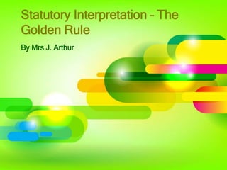 Statutory Interpretation – The
Golden Rule
By Mrs J. Arthur
 