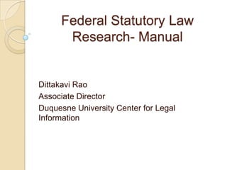 Federal Statutory Law Research- Manual DittakaviRao Associate Director Duquesne University Center for Legal Information 