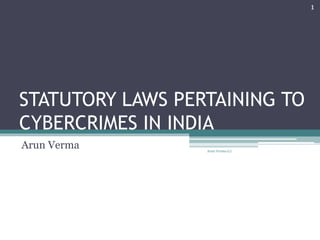 STATUTORY LAWS PERTAINING TO
CYBERCRIMES IN INDIA
Arun Verma
1
Arun Verma (c)
 