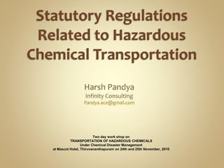 Harsh Pandya
Infinity Consulting
Pandya.ace@gmail.com
Two day work shop on
TRANSPORTATION OF HAZARDOUS CHEMICALS
Under Chemical Disaster Management
at Mascot Hotel, Thiruvananthapuram on 24th and 25th November, 2010
 