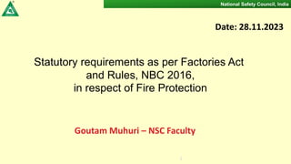 1
National Safety Council, India
Statutory requirements as per Factories Act
and Rules, NBC 2016,
in respect of Fire Protection
Date: 28.11.2023
Goutam Muhuri – NSC Faculty
 