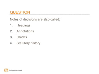 QUESTION
Notes of decisions are also called:
1.

Headings

2.

Annotations

3.

Credits

4.

Statutory history

 