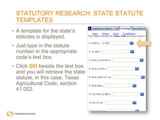 STATUTORY RESEARCH: STATE STATUTE
TEMPLATES
• A template for the state’s
statutes is displayed.

• Just type in the statute
number in the appropriate
code’s text box.
• Click GO beside the text box
and you will retrieve the state
statute, in this case, Texas
Agricultural Code, section
41.002.

 