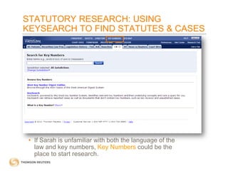 STATUTORY RESEARCH: USING
KEYSEARCH TO FIND STATUTES & CASES

• If Sarah is unfamiliar with both the language of the
law and key numbers, Key Numbers could be the
place to start research.

 