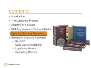 CONTENTS
• Introduction
• The Legislative Process

• Anatomy of a Statute
• Statutory research: Print and Online
• Updating Statutory Research
• Expanding Statutory Research
– KeyCite®
– Case Law (Annotations)
– Legislative History
– Secondary Sources

 
