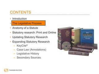 CONTENTS
• Introduction
• The Legislative Process
• Anatomy of a Statute
• Statutory research: Print and Online
• Updating Statutory Research
• Expanding Statutory Research
– KeyCite®
– Case Law (Annotations)
– Legislative History
– Secondary Sources

 