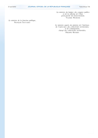 21 avril 2012 JOURNAL OFFICIEL DE LA RÉPUBLIQUE FRANÇAISE Texte 20 sur 110
. .
La ministre du budget, des comptes publics
et de la réforme de l’Etat,
porte-parole du Gouvernement,
VALÉRIE PÉCRESSE
Le ministre de la fonction publique,
FRANÇOIS SAUVADET
Le ministre auprès du ministre de l’intérieur,
de l’outre-mer, des collectivités territoriales,
et de l’immigration,
chargé des collectivités territoriales,
PHILIPPE RICHERT
 