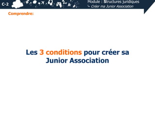 Module : Structures juridiques
⤷ Créer ma Junior Association

C-2
Comprendre:

Les 3 conditions pour créer sa
Junior Assoc...
