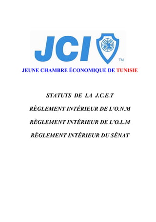 JEUNE CHAMBRE ÉCONOMIQUE DE TUNISIE



       STATUTS DE LA J.C.E.T

  RÈGLEMENT INTÉRIEUR DE L'O.N.M

  RÈGLEMENT INTÉRIEUR DE L'O.L.M

  RÈGLEMENT INTÉRIEUR DU SÉNAT
 