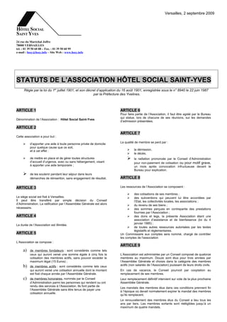 Versailles, 2 septembre 2009




24 rue du Maréchal Joffre
78000 VERSAILLES
tel. : 01 39 50 60 88 – Fax. : 01 39 50 60 99
e-mail : hssy@hssy.info – Site Web : www.hssy.info




STATUTS DE L’ASSOCIATION HÔTEL SOCIAL SAINT-YVES
      Régie par la loi du 1er juillet 1901, et son décret d’application du 16 août 1901, enregistrée sous le n° 8940 le 22 juin 1987
                                                       par la Préfecture des Yvelines.



ARTICLE 1                                                              ARTICLE 6
                                                                       Pour faire partie de l’Association, il faut être agréé par le Bureau
                                                                       qui statue, lors de chacune de ses réunions, sur les demandes
Dénomination de l’Association : Hôtel Social Saint-Yves
                                                                       d’admission présentées.

ARTICLE 2
                                                                       ARTICLE 7
Cette association a pour but :
                                                                       La qualité de membre se perd par :
         d’apporter une aide à toute personne privée de domicile
          pour quelque cause que ce soit,
          et à cet effet :                                                      la démission,
                                                                                le décès,
         de mettre en place et de gérer toutes structures                      la radiation prononcée par le Conseil d’Administration
          d’accueil d’urgence, avec ou sans hébergement, visant                  pour non-paiement de cotisation ou pour motif grave,
          à apporter une aide temporaire ;                                       un mois après convocation infructueuse devant le
                                                                                 Bureau pour explication.
         de les soutenir pendant leur séjour dans leurs
          démarches de réinsertion, sans engagement de résultat.       ARTICLE 8

ARTICLE 3                                                              Les ressources de l’Association se composent :

                                                                               des cotisations de ses membres ;
Le siège social est fixé à Versailles.                                         des subventions qui peuvent lui être accordées par
Il peut être transféré par simple décision du Conseil                           l’Etat, les collectivités locales, les associations ;
d’Administration. La ratification par l’Assemblée Générale est alors         du revenu de ses biens ;
nécessaire.                                                                  des sommes perçues en contrepartie des prestations
                                                                                fournies par l’Association ;
ARTICLE 4                                                                    des dons et legs, la présente Association étant une
                                                                                association d’assistance et de bienfaisance (loi du 4
                                                                                janvier 1985) ;
La durée de l’Association est illimitée.
                                                                             de toutes autres ressources autorisées par les textes
                                                                                législatifs et réglementaires.
ARTICLE 5                                                              Un Commissaire aux comptes sera nommé, chargé de contrôler
                                                                       les comptes de l'association
L’Association se compose :
                                                                       ARTICLE 9
     a)   de membres fondateurs : sont considérés comme tels
          ceux qui auront versé une somme égale à cinq fois la         L’Association est administrée par un Conseil composé de quatorze
          cotisation des membres actifs, sans pouvoir excéder le       membres au maximum. Douze sont élus pour trois années par
          maximum légal (15 Euros) ;                                   l’Assemblée Générale et choisis dans la catégorie des membres
     b)   de membres actifs : sont considérés comme tels ceux          actifs (non salariés de l’Association) jouissant de leurs droits civils.
          qui auront versé une cotisation annuelle dont le montant     En cas de vacance, le Conseil pourvoit par cooptation au
          est fixé chaque année par l’Assemblée Générale.              remplacement de ses membres.
     c)   de membres honoraires, nommés par le Conseil                 Leur remplacement définitif intervient sur vote de la plus prochaine
          d’Administration parmi les personnes qui rendent ou ont      Assemblée Générale.
          rendu des services à l’Association. Ils font partie de
                                                                       Les mandats des membres élus dans ces conditions prennent fin
          l’Assemblée Générale sans être tenus de payer une
                                                                       à l’époque où devait normalement expirer le mandat des membres
          cotisation annuelle.
                                                                       qu’ils remplacent.
                                                                       Le renouvellement des membres élus du Conseil a lieu tous les
                                                                       ans par tiers. Les membres sortants sont rééligibles jusqu’à un
                                                                       maximum de quatre mandats.
 