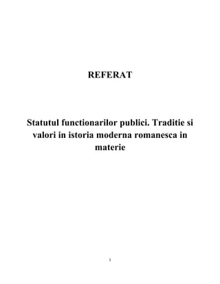 REFERAT
Statutul functionarilor publici. Traditie si
valori in istoria moderna romanesca in
materie
1
 