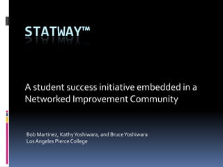 Statway™ A student success initiative embedded in a Networked Improvement Community Bob Martinez, Kathy Yoshiwara, and Bruce YoshiwaraLos Angeles Pierce College 