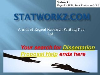 Statworkz
                     Help with SPSS, Stata, E-views and SAS




A unit of Regent Research Writing Pvt
                 Ltd.


 Your search for Dissertation
 Proposal Help ends here
 