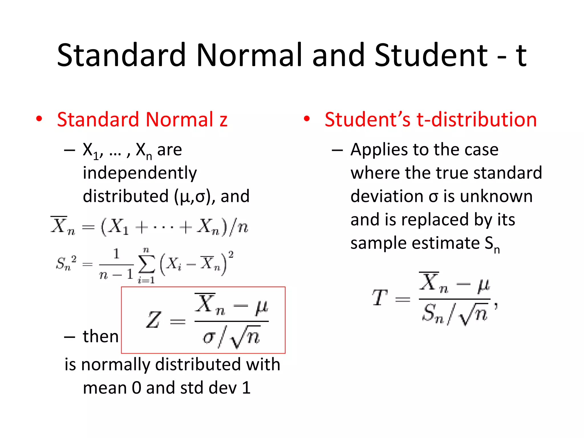 • Standard Normal z
– X1, … , Xn are
independently
distributed (μ,σ), and
– then
is normally distributed with
mean 0 and std dev 1
Standard Normal and Student - t
• Student’s t-distribution
– Applies to the case
where the true standard
deviation σ is unknown
and is replaced by its
sample estimate Sn
 