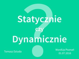 Statycznie
czy
Dynamicznie
?Tomasz Dziuda
WordUp Poznań
01.07.2016
 