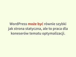 WordPress może być równie szybki
jak strona statyczna, ale to praca dla
koneserów tematu optymalizacji.
 