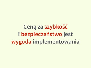 Ceną za szybkość  
i bezpieczeństwo jest
wygoda implementowania
 
