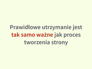 Prawidłowe utrzymanie jest
tak samo ważne jak proces
tworzenia strony
 