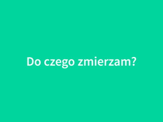 Do czego zmierzam?
 