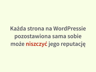 Każda strona na WordPressie
pozostawiona sama sobie
może niszczyć jego reputację
 