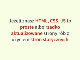 Jeżeli znasz HTML, CSS, JS to
proste albo rzadko
aktualizowane strony rób z
użyciem stron statycznych
 