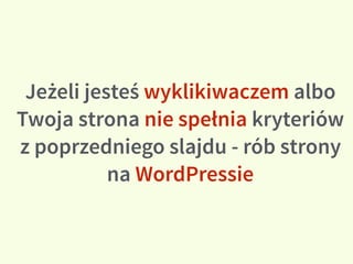 Jeżeli jesteś wyklikiwaczem albo
Twoja strona nie spełnia kryteriów
z poprzedniego slajdu - rób strony
na WordPressie
 