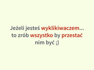 Jeżeli jesteś wyklikiwaczem...
to zrób wszystko by przestać
nim być ;)
 