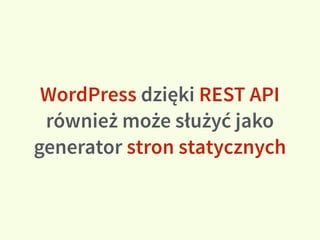 WordPress dzięki REST API
również może służyć jako
generator stron statycznych
 