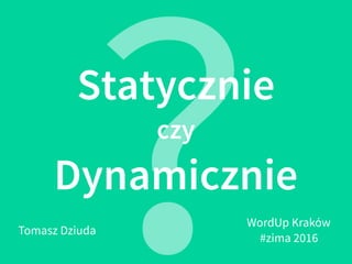 Statycznie
czy
Dynamicznie
?Tomasz Dziuda
WordUp Kraków
#zima 2016
 