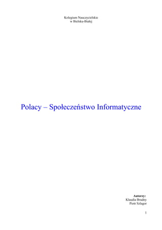 Kolegium Nauczycielskie
                w Bielsku-Białej




Polacy – Społeczeństwo Informatyczne




                                           Autorzy:
                                      Klaudia Brudny
                                        Piotr Szlagor

                                                   1
 