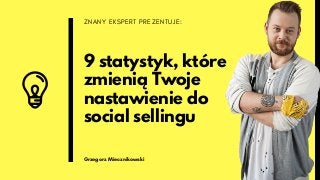 ZNANY EKSPERT PREZENTUJE:
9 statystyk, które
zmienią Twoje
nastawienie do
social sellingu
Grzegorz Miecznikowski
 