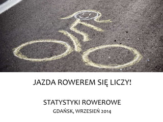 JAZDA ROWEREM SIĘ LICZY! 
STATYSTYKI ROWEROWE 
GDAŃSK, WRZESIEŃ 2014 
 