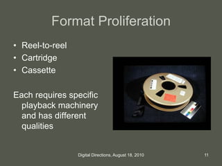 Format Proliferation
• Reel-to-reel
• Cartridge
• Cassette
Each requires specific
playback machinery
and has different
qualities
11Digital Directions, August 18, 2010
 