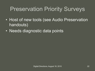 Preservation Priority Surveys
• Host of new tools (see Audio Preservation
handouts)
• Needs diagnostic data points
22Digital Directions, August 18, 2010
 