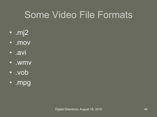 Some Video File Formats
• .mj2
• .mov
• .avi
• .wmv
• .vob
• .mpg
40Digital Directions, August 18, 2010
 