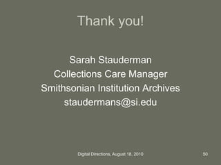 Thank you!
Sarah Stauderman
Collections Care Manager
Smithsonian Institution Archives
staudermans@si.edu
50Digital Directions, August 18, 2010
 