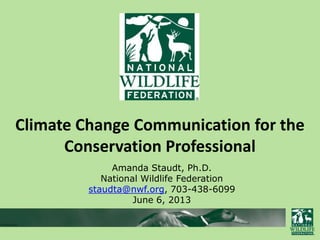 Climate Change Communication for the
Conservation Professional
Amanda Staudt, Ph.D.
National Wildlife Federation
staudta@nwf.org, 703-438-6099
June 6, 2013
 