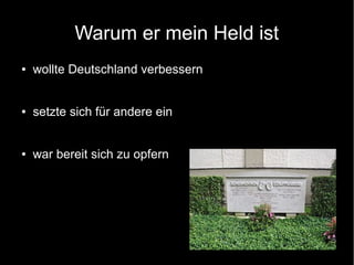 Warum er mein Held ist
● wollte Deutschland verbessern
● setzte sich für andere ein
● war bereit sich zu opfern
 