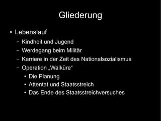 Gliederung
● Lebenslauf
– Kindheit und Jugend
– Werdegang beim Militär
– Karriere in der Zeit des Nationalsozialismus
– Operation „Walküre“
● Die Planung
● Attentat und Staatsstreich
● Das Ende des Staatsstreichversuches
 