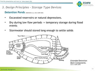 Stormwater Management
Find this presentation and more on: www.ssswm.info.
Detention Ponds (PARKINSON et al. 2010; NJDEP 2004)
• Excavated reservoirs or natural depressions.
• Dry during low flow periods -> temporary storage during flood
events
• Stormwater should stored long enough to settle solids
11
3. Design Principles – Storage Type Devices
Extended Detention
Basin Components.
Source: NJDEP (2004)
 