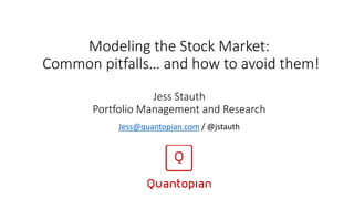 Modeling the Stock Market:
Common pitfalls… and how to avoid them!
Jess Stauth
Portfolio Management and Research
Jess@quantopian.com / @jstauth
 