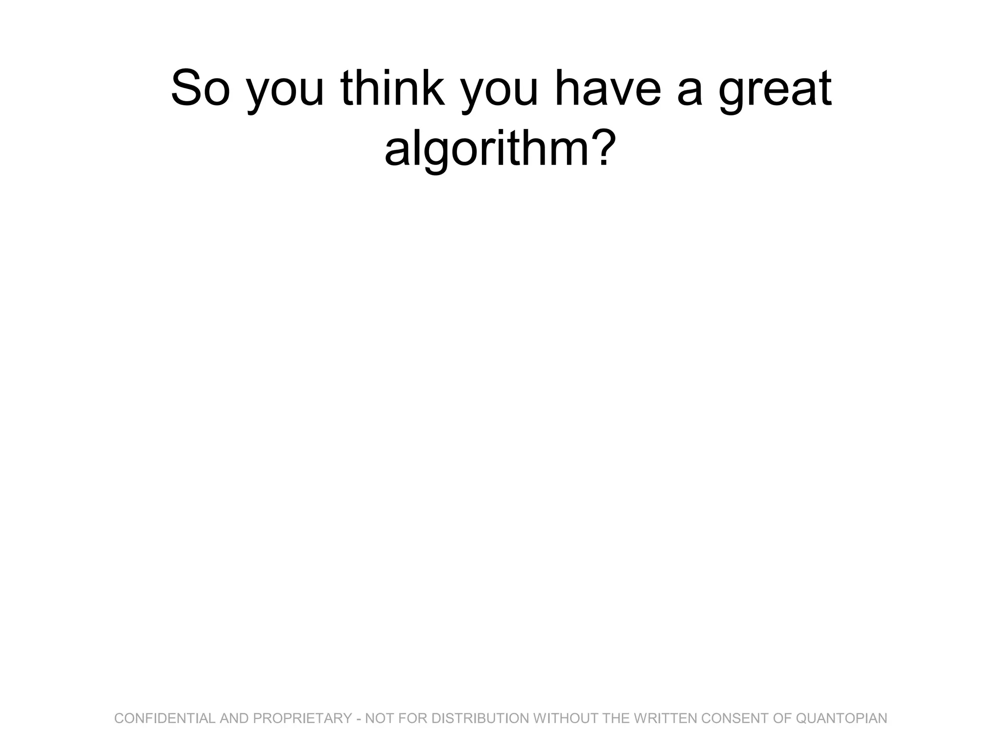 So you think you have a great
algorithm?
CONFIDENTIAL AND PROPRIETARY - NOT FOR DISTRIBUTION WITHOUT THE WRITTEN CONSENT OF QUANTOPIAN
 