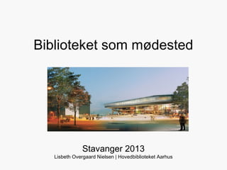 Biblioteket som mødested




               Stavanger 2013
   Lisbeth Overgaard Nielsen | Hovedbiblioteket Aarhus
 