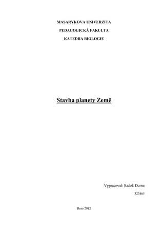 MASARYKOVA UNIVERZITA

PEDAGOGICKÁ FAKULTA

  KATEDRA BIOLOGIE




Stavba planety Země




                     Vypracoval: Radek Durna

                                      323463



       Brno 2012
 