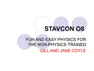 STAVCON O8  FUN AND EASY PHYSICS FOR THE NON-PHYSICS  TRAINED GILL AND JANE COYLE 