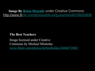 Image By Brian Metcalfe under Creative Commons:
http://www.flickr.com/photos/life-long-learners/6276655909/




    The Best Teachers
    Image licensed under Creative
    Commons by Michael Mistretta:
    www.flickr.com/photos/definetheline/2644671002/
 
