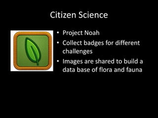Citizen Science
• Project Noah
• Collect badges for different
challenges
• Images are shared to build a
data base of flora and fauna

 